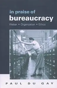 In Praise of Bureaucracy: Weber, Organization, Ethics