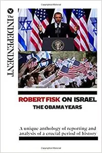 Robert Fisk on Israel: The Obama Years: A unique anthology of reporting and analysis of a crucial period of history