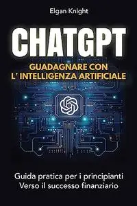 ChatGPT, Gudagnare con l'intelligenza artificiale: Guida pratica per i principianti Verso il successo finanziario