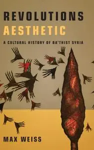 Revolutions Aesthetic: A Cultural History of Ba'thist Syria