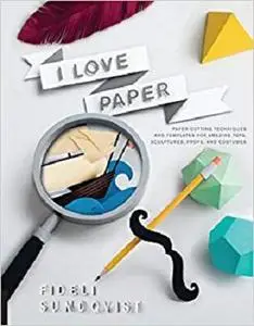 I Love Paper: Paper-Cutting Techniques and Templates for Amazing Toys, Sculptures, Props, and Costumes
