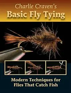 Charlie Craven's Basic Fly Tying: Modern Techniques for Flies That Catch Fish