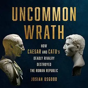 Uncommon Wrath: How Caesar and Cato's Deadly Rivalry Destroyed the Roman Republic [Audiobook]