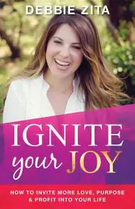 «Ignite Your Joy: How to Invite More Love, Purpose & Profit into Your Life» by Debbie Zita