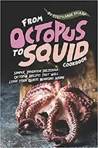 From Octopus to Squid Cookbook: Simple, Inventive Delicious Octopus Recipes That Will Leave Your Guests Wanting More