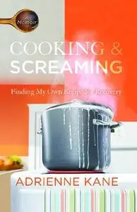 «Cooking and Screaming: Finding My Own Recipe for Recovery» by Adrienne Kane