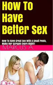 Great Sex: Have Better Sex And Make Her Scream Every Night! (repost)