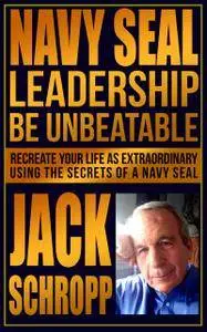 Navy SEAL Leadership: Be Unbeatable: Recreate Your Life as Extraordinary Using the Secrets of a Navy SEAL