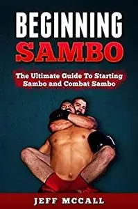 Sambo: Beginning Sambo: The Ultimate Guide To Starting Sambo and Combat Sambo