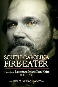 South Carolina Fire-Eater: The Life of Laurence Massillon Keitt, 1824-1864