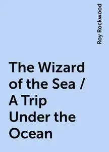 «The Wizard of the Sea / A Trip Under the Ocean» by Roy Rockwood