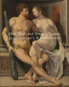 Man, Myth, and Sensual Pleasure: Jan Gossart's Renaissance: Jan Gossart's Renaissance: The Complete Works (Metropolitan Museum