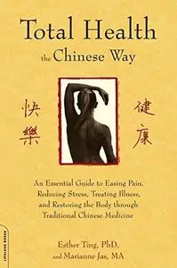 Total Health the Chinese Way: An Essential Guide to Easing Pain, Reducing Stress, Treating Illness, and Restoring the Body thro