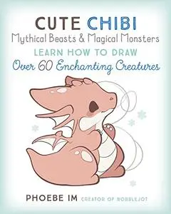 Cute Chibi Mythical Beasts and Magical Monsters : Learn How to Draw over 60 Enchanting Creatures