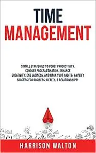 Time Management: Simple Strategies to Boost Productivity, Conquer Procrastination, Enhance Creativity, End Laziness, and