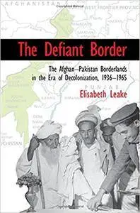 The Defiant Border: The Afghan-Pakistan Borderlands in the Era of Decolonization, 1936–65