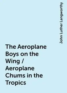 «The Aeroplane Boys on the Wing / Aeroplane Chums in the Tropics» by John Luther Langworthy