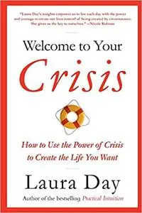 Welcome to Your Crisis: How to Use the Power of Crisis to Create the Life You Want