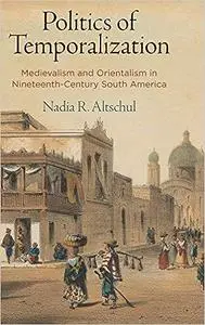 Politics of Temporalization: Medievalism and Orientalism in Nineteenth-Century South America