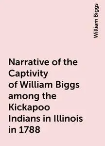 «Narrative of the Captivity of William Biggs among the Kickapoo Indians in Illinois in 1788» by William Biggs