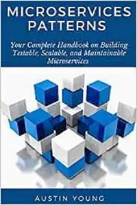 Microservices Patterns: Your Complete Handbook on Building Testable, Scalable, and Maintainable Microservices