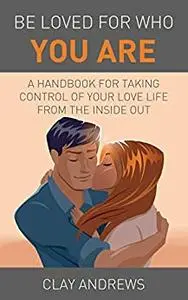 Be Loved for Who You Are: A Handbook for Taking Control of Your Love Life from the Inside Out