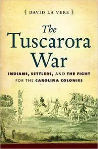 David La Vere - The Tuscarora War: Indians, Settlers, and the Fight for the Carolina Colonies