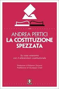 Andrea Pertici - La Costituzione spezzata. Su cosa voteremo con il referendum costituzionale