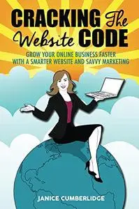 Cracking The Website Code: Grow Your Online Business Faster With A Smarter Website And Savvy Marketing