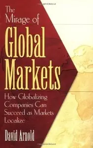 The Mirage of Global Markets: How Globalizing Companies Can Succeed as Markets Localize