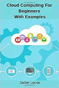 Cloud Computing For Beginners With Examples: Dummies guide to Cloud Computing