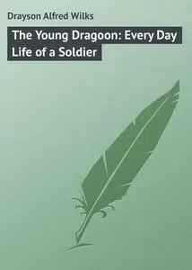 «The Young Dragoon: Every Day Life of a Soldier» by Alfred Drayson