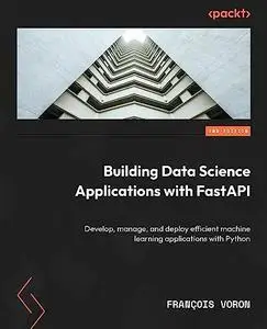 Building Data Science Applications with FastAPI: Develop, manage, and deploy efficient machine learning apps, 2nd Edition