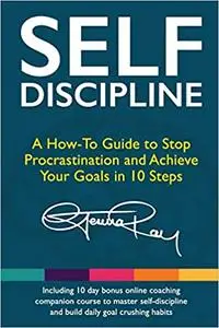 Self Discipline: A How-To Guide to Stop Procrastination, Achieve Your Goals in 10 Steps and Build Daily Goal-Crushing Habits