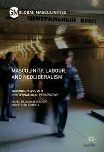 Masculinity, Labour, and Neoliberalism: Working-Class Men in International Perspective