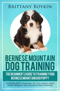 «Bernese Mountain Dog Training: The Beginner’s Guide to Training Your Bernese Mountain Dog Puppy» by Brittany Boykin