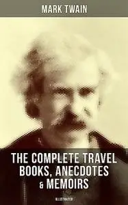 «The Complete Travel Books, Anecdotes & Memoirs of Mark Twain (Illustrated)» by Mark Twain