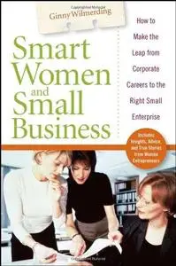 Smart Women and Small Business: How to Make the Leap from Corporate Careers to the Right Small Enterprise