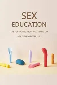 Sex Education: Tips for Talking about Healthy Sex Life for Teens to Better Lives: Books for Teens