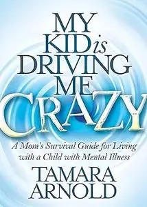 My Kid is Driving Me Crazy: A Mom’s Survival Guide for Living with a Child with Mental Illness