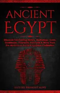 Ancient Egypt: Discover Fascinating History, Mythology, Gods, Goddesses, Pharaohs, Pyramids & More