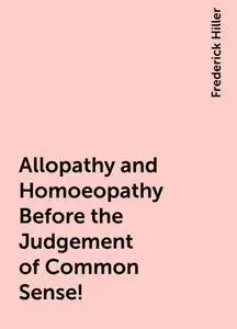 «Allopathy and Homoeopathy Before the Judgement of Common Sense!» by Frederick Hiller