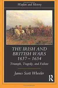 The Irish and British Wars, 1637-1654: Triumph, Tragedy, and Failure