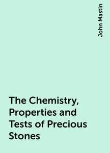 «The Chemistry, Properties and Tests of Precious Stones» by John Mastin