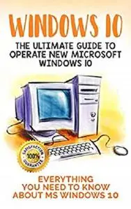 Windows 10:  The Ultimate Guide to Operate New Microsoft Windows 10. Everything You Need to Know about MS Windows 10