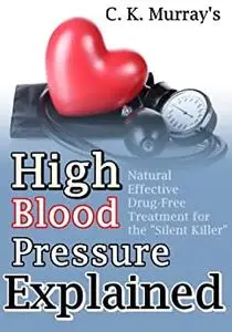High Blood Pressure Explained: Natural, Effective, Drug-Free Treatment for the “Silent Killer”
