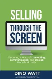 Selling Through the Screen: Mastering the Art of Connecting, Communicating and Closing the Sale Virtually