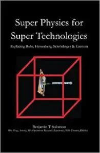 Super Physics for Super Technologies: Replacing Bohr, Heisenberg, Schrodinger & Einstein