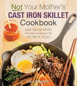 Not Your Mother's Cast Iron Skillet Cookbook: More Than 150 Recipes for One-Pan Meals for Any Time of the Day