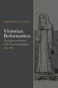 Victorian Reformation: The Fight Over Idolatry in the Church of England, 1840-1860 (Religion, Culture,and History Series)